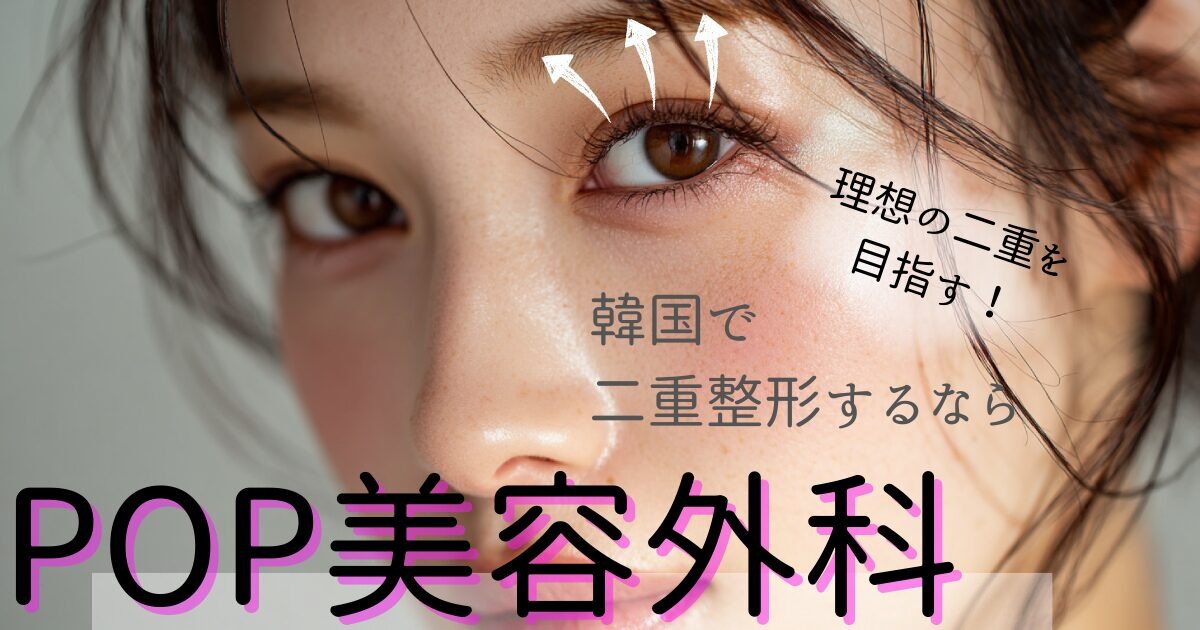 韓国二重整形はバレない？POP美容外科の選び方完全ガイド解説付き