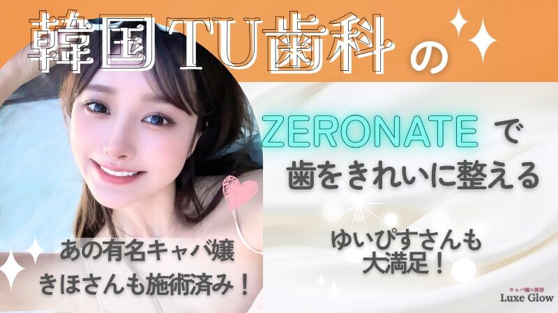 話題の韓国TU歯科のZERONATEで歯を綺麗に？きほさん・ゆいぴすさん…多くのキャバ嬢も施術済！